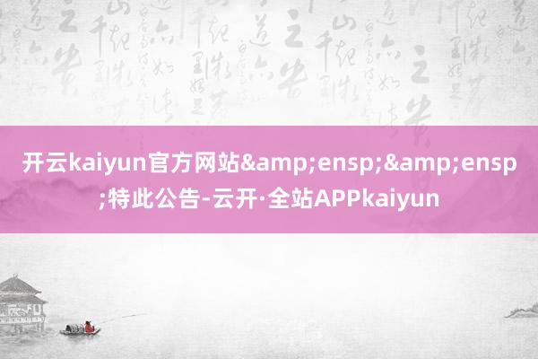 开云kaiyun官方网站&ensp;&ensp;特此公告-云开·全站APPkaiyun