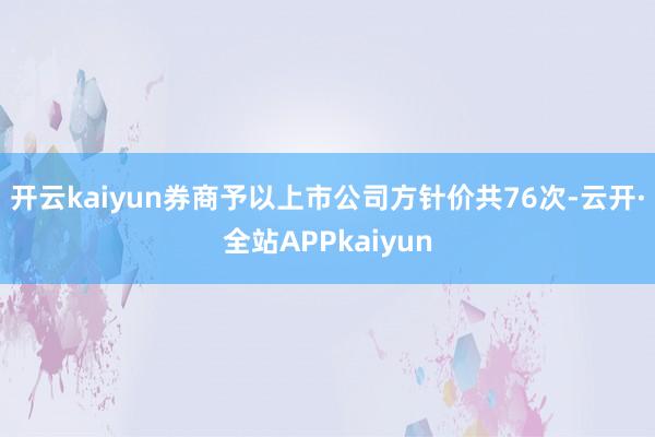开云kaiyun券商予以上市公司方针价共76次-云开·全站APPkaiyun