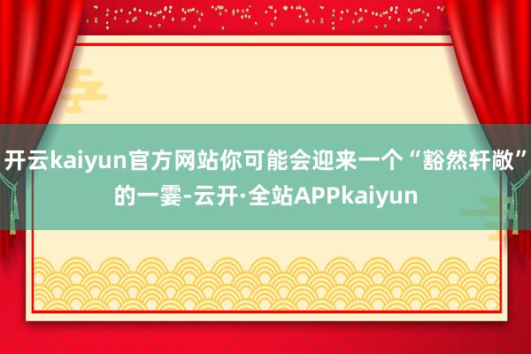 开云kaiyun官方网站你可能会迎来一个“豁然轩敞”的一霎-云开·全站APPkaiyun