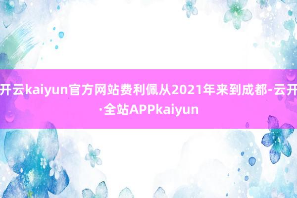 开云kaiyun官方网站费利佩从2021年来到成都-云开·全站APPkaiyun