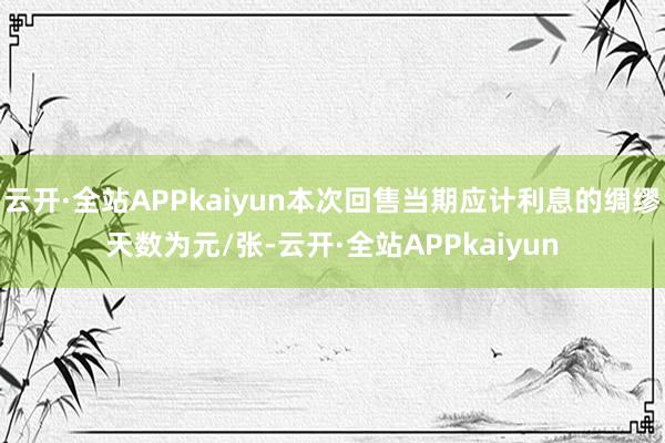 云开·全站APPkaiyun本次回售当期应计利息的绸缪天数为元/张-云开·全站APPkaiyun