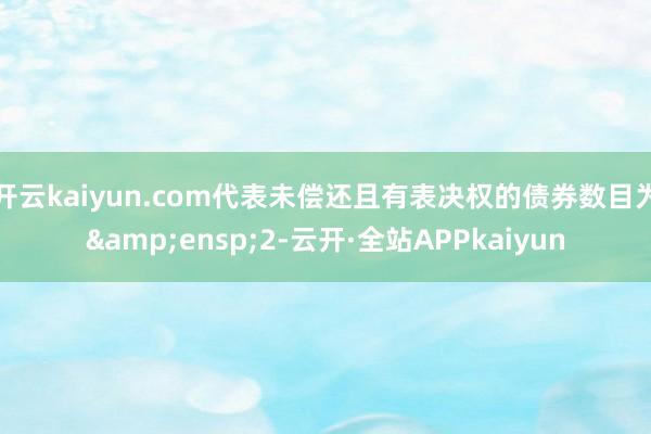 开云kaiyun.com代表未偿还且有表决权的债券数目为 2-云开·全站APPkaiyun