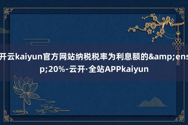 开云kaiyun官方网站纳税税率为利息额的 20%-云开·全站APPkaiyun