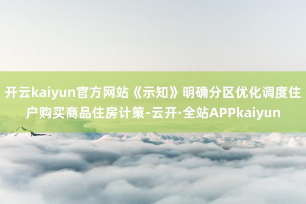 开云kaiyun官方网站《示知》明确分区优化调度住户购买商品住房计策-云开·全站APPkaiyun