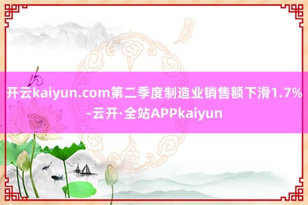 开云kaiyun.com  第二季度制造业销售额下滑1.7%-云开·全站APPkaiyun