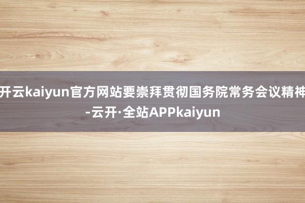 开云kaiyun官方网站要崇拜贯彻国务院常务会议精神-云开·全站APPkaiyun