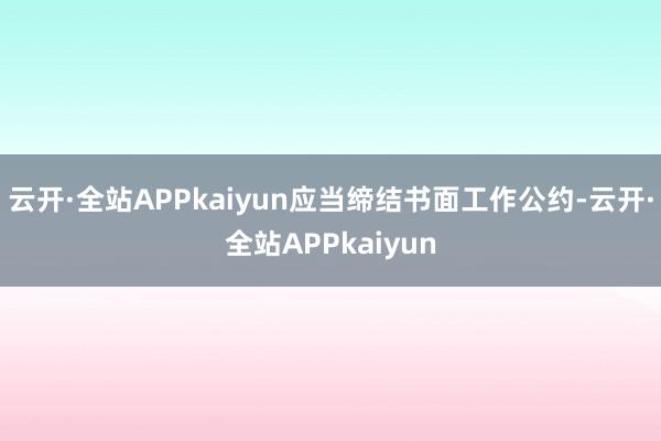 云开·全站APPkaiyun应当缔结书面工作公约-云开·全站APPkaiyun