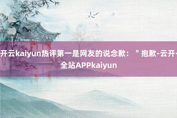开云kaiyun热评第一是网友的说念歉:"抱歉-云开·全站APPkaiyun