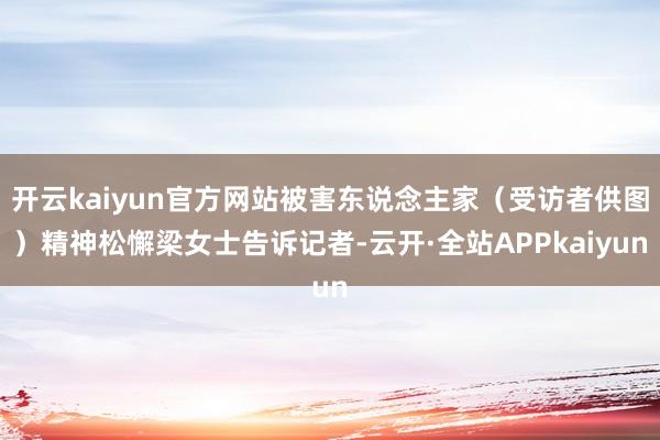 开云kaiyun官方网站被害东说念主家(受访者供图)精神松懈梁女士告诉记者-云开·全站APPkaiyun