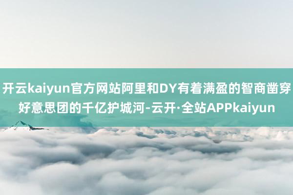 开云kaiyun官方网站阿里和DY有着满盈的智商凿穿好意思团的千亿护城河-云开·全站APPkaiyun