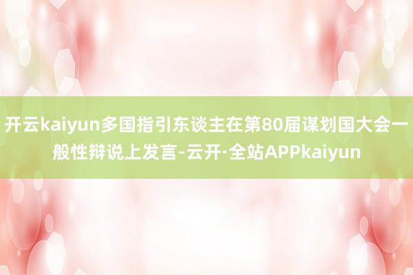 开云kaiyun多国指引东谈主在第80届谋划国大会一般性辩说上发言-云开·全站APPkaiyun