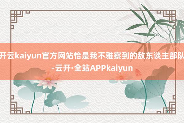 开云kaiyun官方网站恰是我不雅察到的敌东谈主部队-云开·全站APPkaiyun