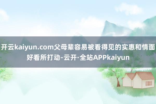 开云kaiyun.com父母辈容易被看得见的实惠和情面好看所打动-云开·全站APPkaiyun
