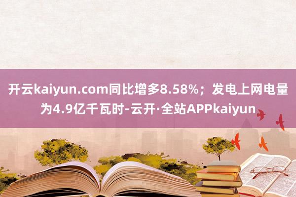 开云kaiyun.com同比增多8.58%;发电上网电量为4.9亿千瓦时-云开·全站APPkaiyun
