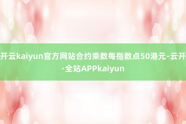 开云kaiyun官方网站合约乘数每指数点50港元-云开·全站APPkaiyun