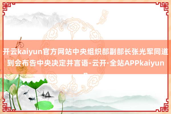 开云kaiyun官方网站中央组织部副部长张光军同道到会布告中央决定并言语-云开·全站APPkaiyun
