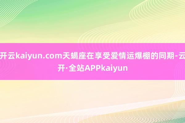 开云kaiyun.com天蝎座在享受爱情运爆棚的同期-云开·全站APPkaiyun