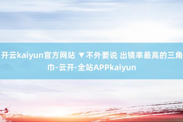 开云kaiyun官方网站 ▼不外要说 出镜率最高的三角巾-云开·全站APPkaiyun