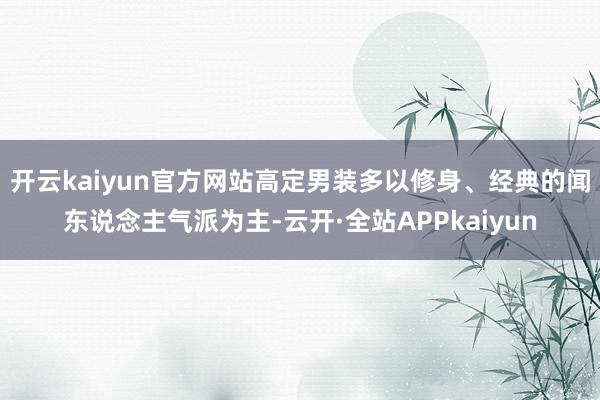 开云kaiyun官方网站高定男装多以修身、经典的闻东说念主气派为主-云开·全站APPkaiyun