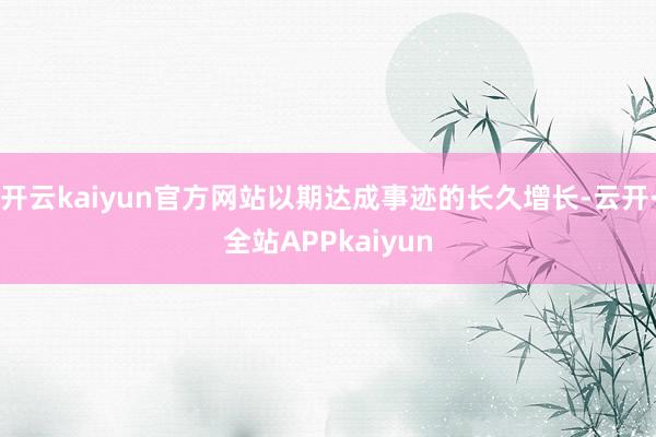 开云kaiyun官方网站以期达成事迹的长久增长-云开·全站APPkaiyun