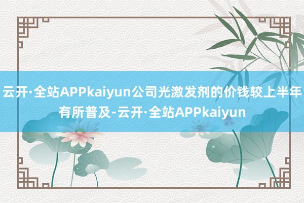 云开·全站APPkaiyun公司光激发剂的价钱较上半年有所普及-云开·全站APPkaiyun