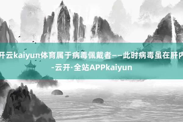 开云kaiyun体育属于病毒佩戴者——此时病毒虽在肝内-云开·全站APPkaiyun