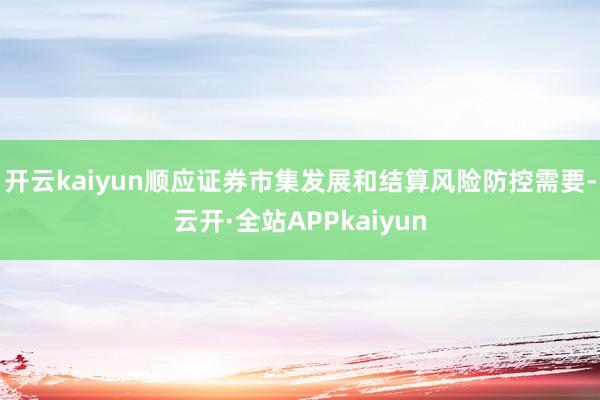 开云kaiyun顺应证券市集发展和结算风险防控需要-云开·全站APPkaiyun