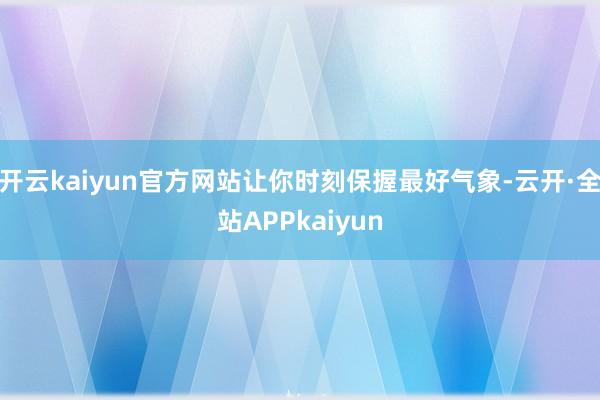 开云kaiyun官方网站让你时刻保握最好气象-云开·全站APPkaiyun