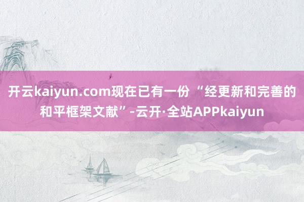 开云kaiyun.com现在已有一份 “经更新和完善的和平框架文献”-云开·全站APPkaiyun