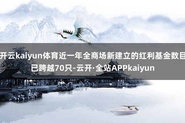 开云kaiyun体育近一年全商场新建立的红利基金数目已跨越70只-云开·全站APPkaiyun