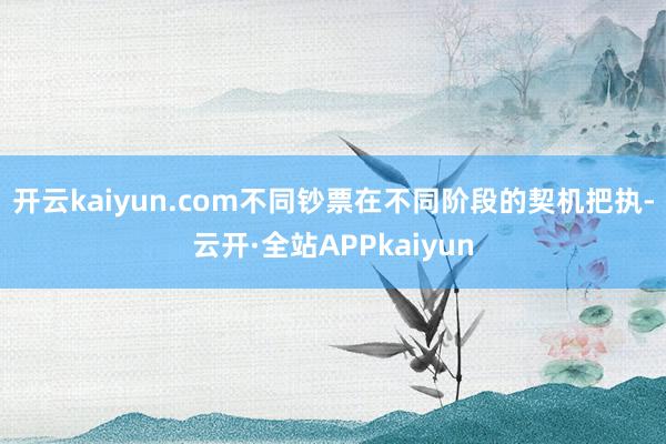 开云kaiyun.com　　不同钞票在不同阶段的契机把执-云开·全站APPkaiyun