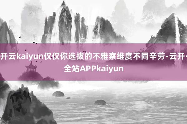 开云kaiyun仅仅你选拔的不雅察维度不同辛劳-云开·全站APPkaiyun
