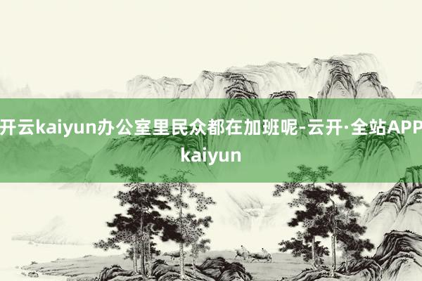 开云kaiyun办公室里民众都在加班呢-云开·全站APPkaiyun