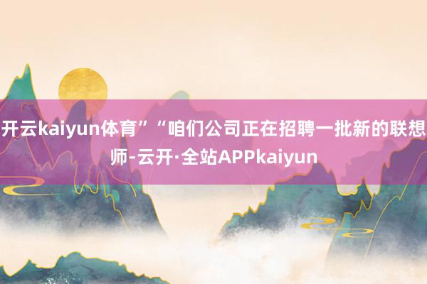 开云kaiyun体育”“咱们公司正在招聘一批新的联想师-云开·全站APPkaiyun