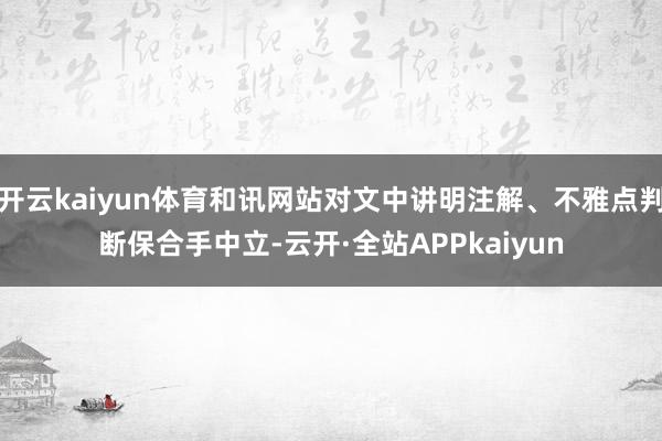 开云kaiyun体育和讯网站对文中讲明注解、不雅点判断保合手中立-云开·全站APPkaiyun