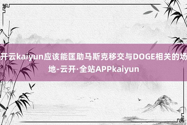 开云kaiyun应该能匡助马斯克移交与DOGE相关的场地-云开·全站APPkaiyun
