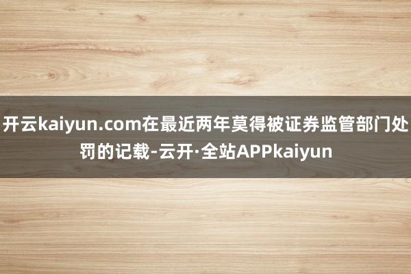 开云kaiyun.com在最近两年莫得被证券监管部门处罚的记载-云开·全站APPkaiyun