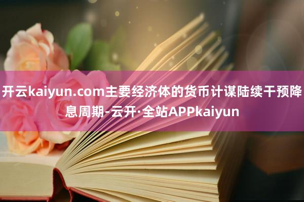 开云kaiyun.com主要经济体的货币计谋陆续干预降息周期-云开·全站APPkaiyun