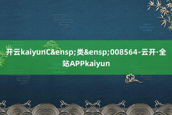 开云kaiyunC&ensp;类&ensp;008564-云开·全站APPkaiyun