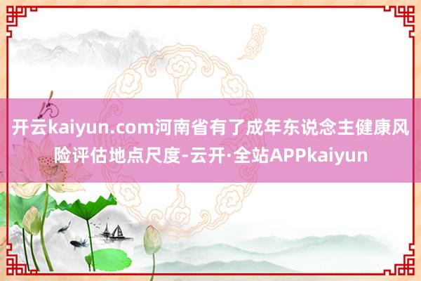 开云kaiyun.com河南省有了成年东说念主健康风险评估地点尺度-云开·全站APPkaiyun