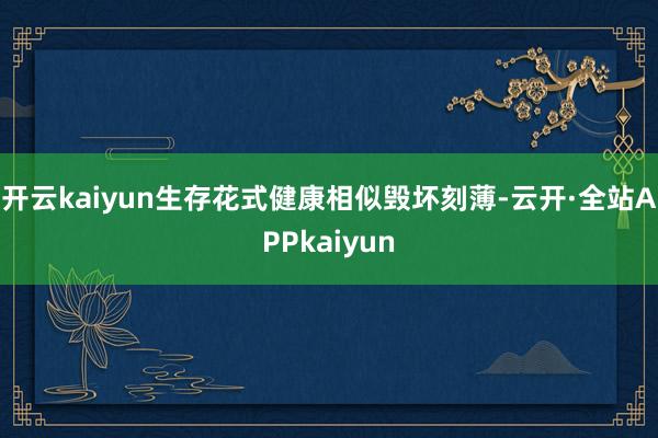 开云kaiyun生存花式健康相似毁坏刻薄-云开·全站APPkaiyun
