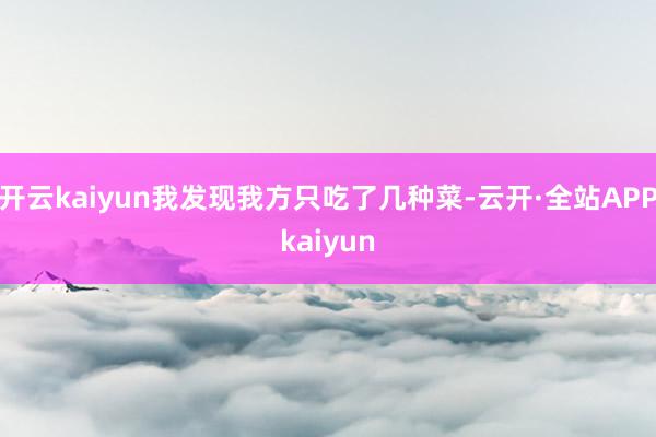 开云kaiyun我发现我方只吃了几种菜-云开·全站APPkaiyun