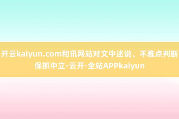 开云kaiyun.com和讯网站对文中述说、不雅点判断保抓中立-云开·全站APPkaiyun