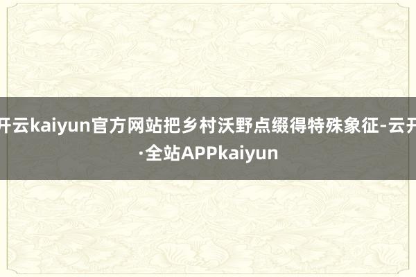 开云kaiyun官方网站把乡村沃野点缀得特殊象征-云开·全站APPkaiyun