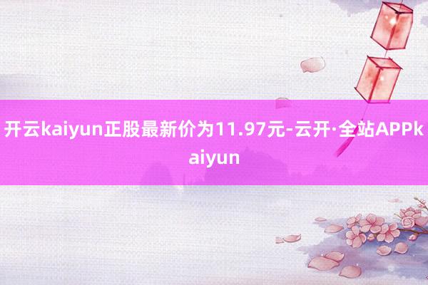 开云kaiyun正股最新价为11.97元-云开·全站APPkaiyun