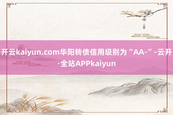 开云kaiyun.com华阳转债信用级别为“AA-”-云开·全站APPkaiyun