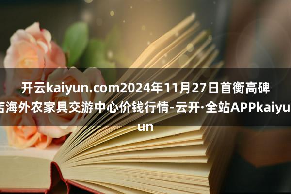 开云kaiyun.com2024年11月27日首衡高碑店海外农家具交游中心价钱行情-云开·全站APPkaiyun