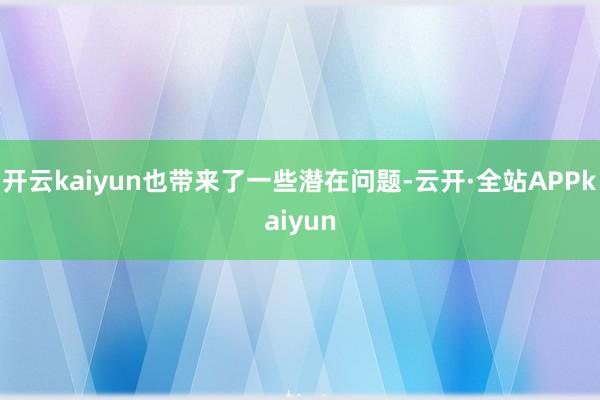 开云kaiyun也带来了一些潜在问题-云开·全站APPkaiyun
