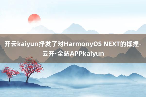 开云kaiyun抒发了对HarmonyOS NEXT的撑捏-云开·全站APPkaiyun