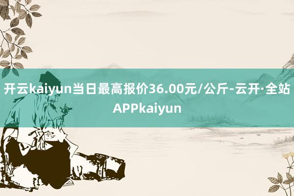 开云kaiyun当日最高报价36.00元/公斤-云开·全站APPkaiyun